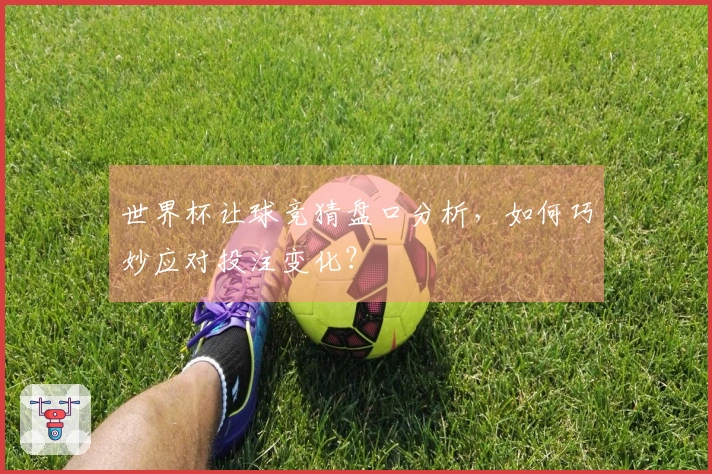 世界杯让球竞猜盘口分析，如何巧妙应对投注变化？