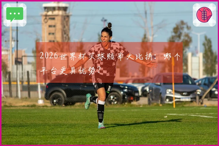 2026世界杯买球赔率大比拼：哪个平台更具优势？