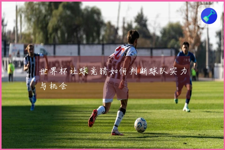 世界杯让球竞猜如何判断球队实力与机会