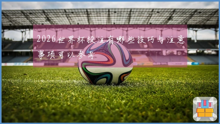 2026世界杯投注有哪些技巧与注意事项可以参考