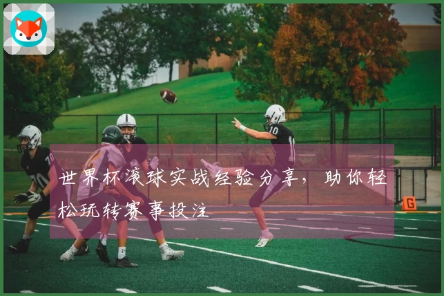 世界杯滚球实战经验分享，助你轻松玩转赛事投注