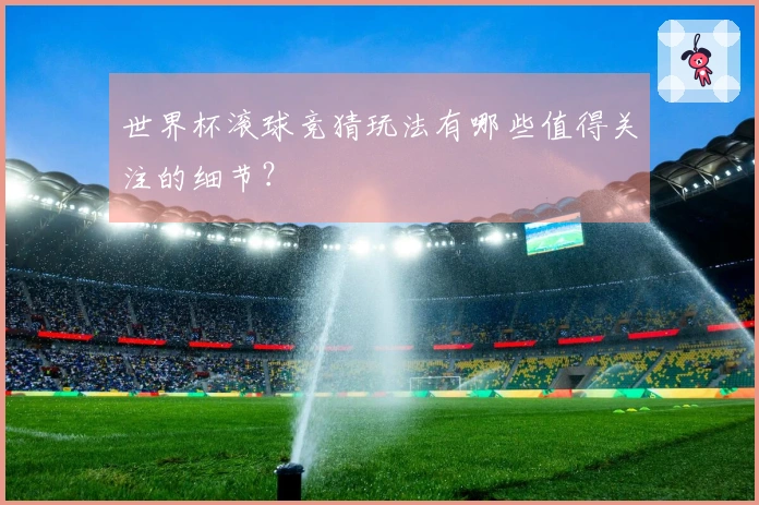 世界杯滚球竞猜玩法有哪些值得关注的细节？